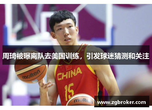周琦被曝离队去美国训练，引发球迷猜测和关注