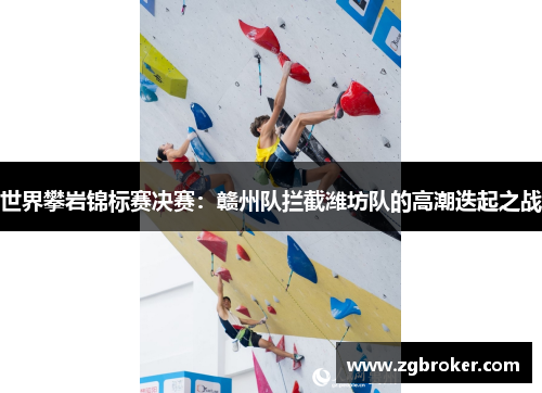 世界攀岩锦标赛决赛：赣州队拦截潍坊队的高潮迭起之战
